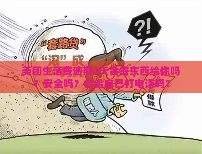 美团生活费逾期2天会寄东西给你吗？安全吗？会给自己打电话吗？