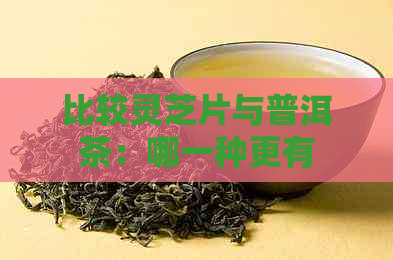 比较灵芝片与普洱茶：哪一种更有益健？