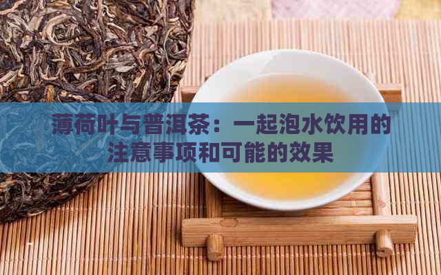 薄荷叶与普洱茶：一起泡水饮用的注意事项和可能的效果