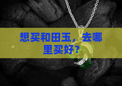 想买和田玉，去哪里买好？