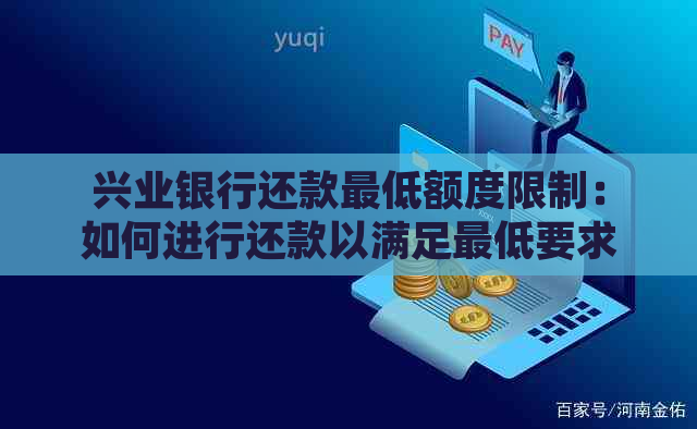 兴业银行还款更低额度限制：如何进行还款以满足更低要求？