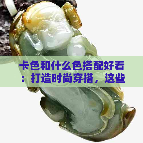 卡色和什么色搭配好看：打造时尚穿搭，这些技巧必学！