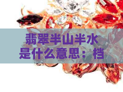 翡翠半山半水是什么意思：档次高，寓意佳的翡翠石料。