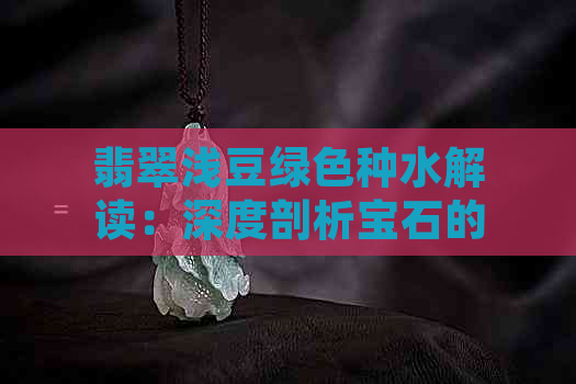 翡翠浅豆绿色种水解读：深度剖析宝石的色彩与品质关系