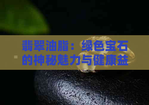 翡翠油脂：绿色宝石的神秘魅力与健康益处