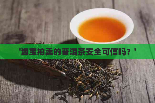 '淘宝拍卖的普洱茶安全可信吗？'