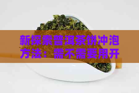 新探索普洱茶饼冲泡方法：需不需要用开水？