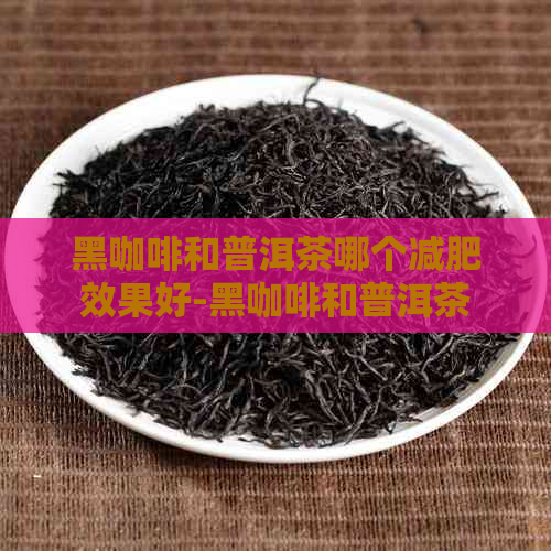 黑咖啡和普洱茶哪个减肥效果好-黑咖啡和普洱茶哪个减肥效果好些