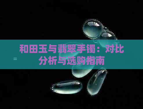 和田玉与翡翠手镯：对比分析与选购指南