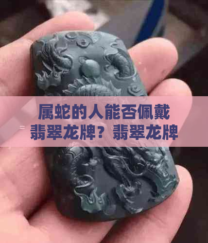 属蛇的人能否佩戴翡翠龙牌？翡翠龙牌的适用人群及注意事项