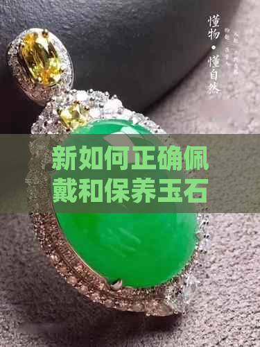 新如何正确佩戴和保养玉石饰品，以展现其更大魅力？