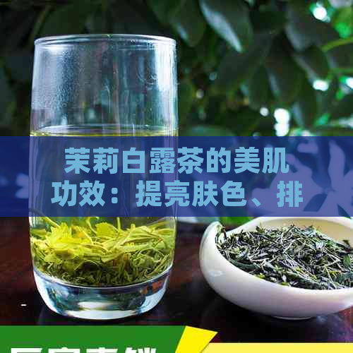 茉莉白露茶的美肌功效：提亮肤色、排养颜的秘密与作用详解