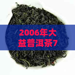 2006年大益普洱茶7572:一款具有独特风味和历价值的茶品详解与品鉴指南