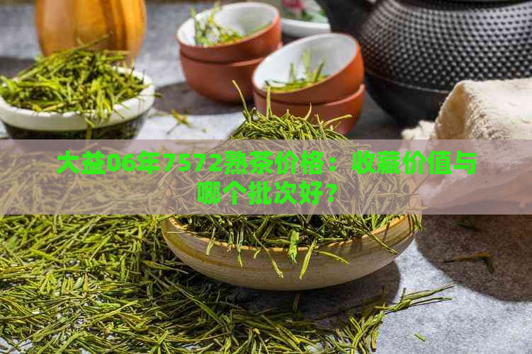 大益06年7572熟茶价格：收藏价值与哪个批次好？