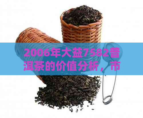 2006年大益7582普洱茶的价值分析，市场价格波动及未来趋势预测