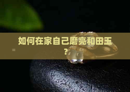 如何在家自己磨亮和田玉？