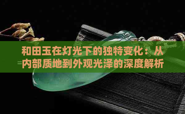 和田玉在灯光下的独特变化：从内部质地到外观光泽的深度解析