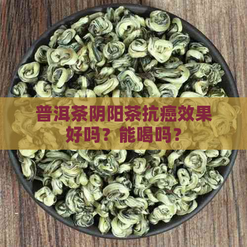 普洱茶阴阳茶抗癌效果好吗？能喝吗？