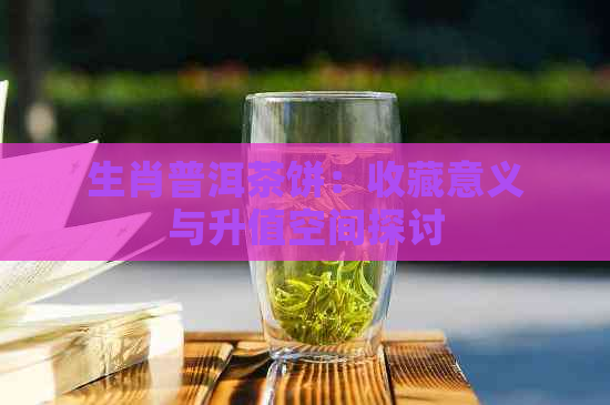 生肖普洱茶饼：收藏意义与升值空间探讨