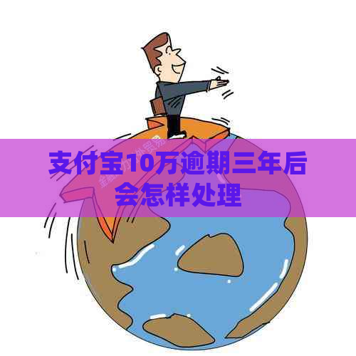 支付宝10万逾期三年后会怎样处理