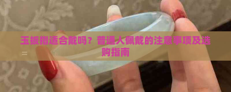 玉扳指适合戴吗？普通人佩戴的注意事项及选购指南