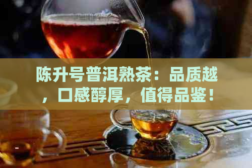 陈升号普洱熟茶：品质越，口感醇厚，值得品鉴！