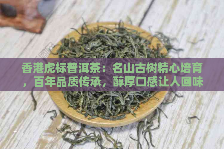 虎标普洱茶：名山古树精心培育，百年品质传承，醇厚口感让人回味无穷