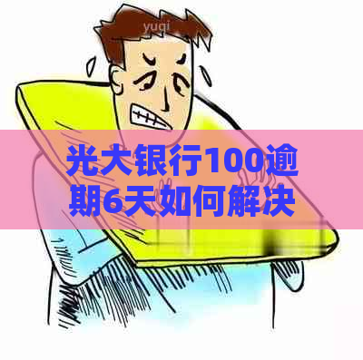 光大银行100逾期6天如何解决