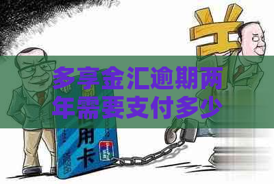 多享金汇逾期两年需要支付多少费用