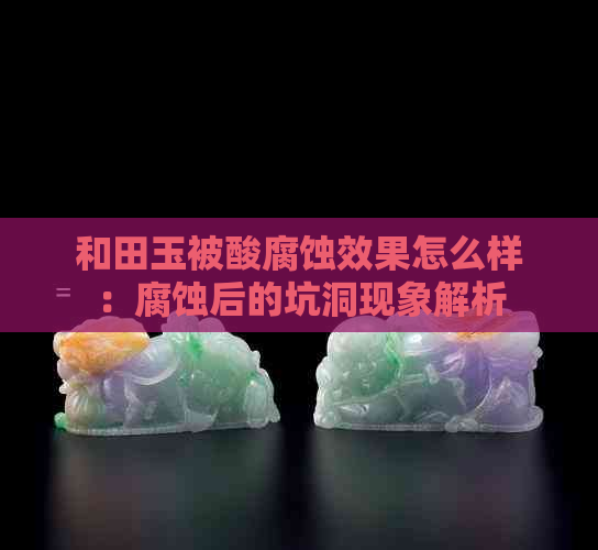 和田玉被酸腐蚀效果怎么样：腐蚀后的坑洞现象解析