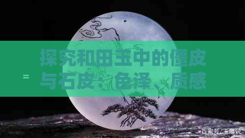 探究和田玉中的僵皮与石皮：色泽、质感与鉴别方法的全方位解析