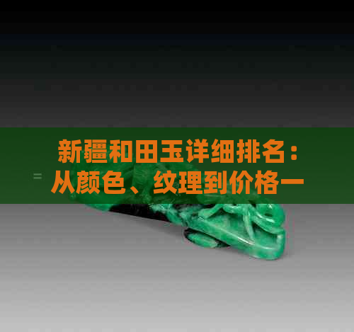 新疆和田玉详细排名：从颜色、纹理到价格一应俱全，为您挑选更优质的和田玉