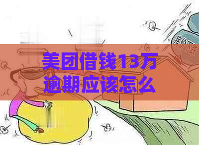 美团借钱13万逾期应该怎么处理