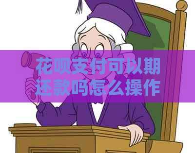 花呗支付可以期还款吗怎么操作