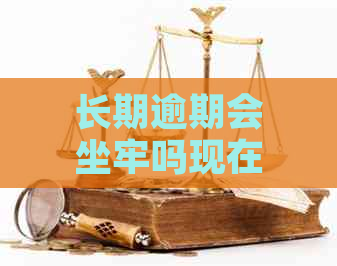 长期逾期会坐牢吗现在怎么样了