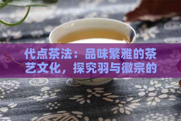 代点茶法：品味繁雅的茶艺文化，探究羽与徽宗的饮茶之道