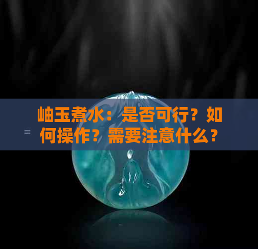 岫玉煮水：是否可行？如何操作？需要注意什么？