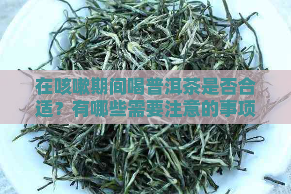 在咳嗽期间喝普洱茶是否合适？有哪些需要注意的事项？