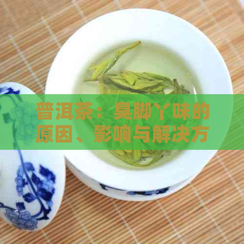 普洱茶：臭脚丫味的原因、影响与解决方法