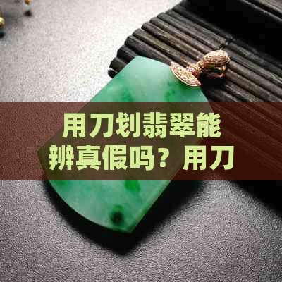 用刀划翡翠能辨真假吗？用刀划翡翠会有痕迹吗？