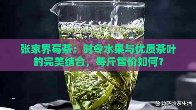 张家界莓茶：时令水果与优质茶叶的完美结合，每斤售价如何？