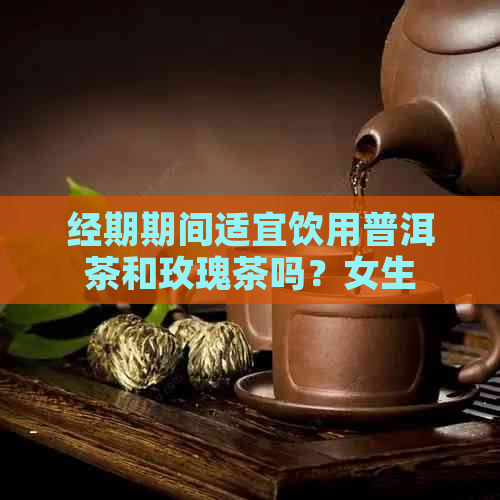 经期期间适宜饮用普洱茶和玫瑰茶吗？女生在经期应该如何选择饮品？