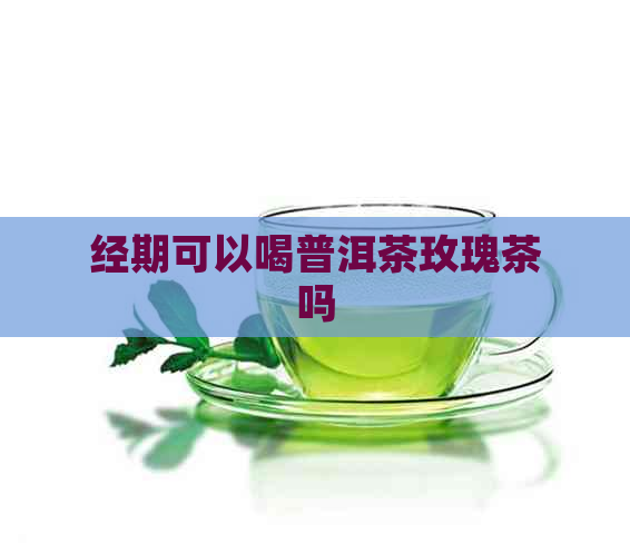 经期可以喝普洱茶玫瑰茶吗