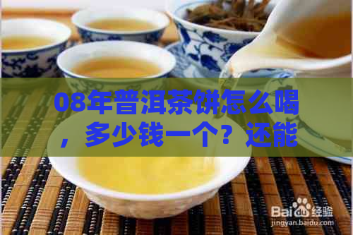 08年普洱茶饼怎么喝，多少钱一个？还能吃吗？目前价格如何？