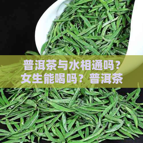 普洱茶与水相通吗？女生能喝吗？普洱茶茶与水的比例是多少？