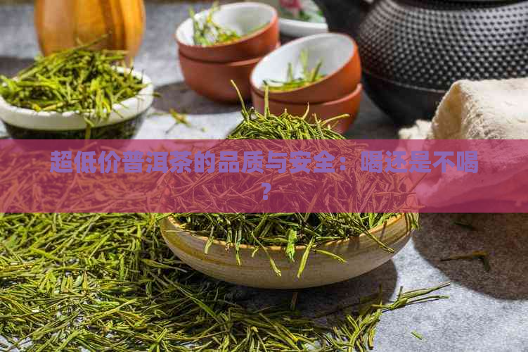 超低价普洱茶的品质与安全：喝还是不喝？