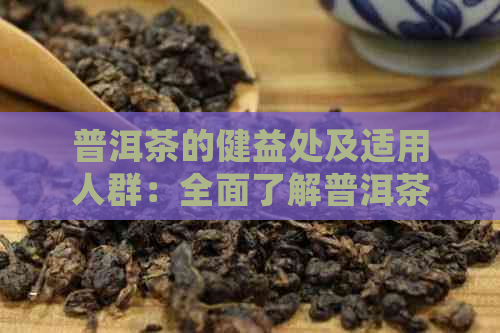 普洱茶的健益处及适用人群：全面了解普洱茶对人体的潜在影响