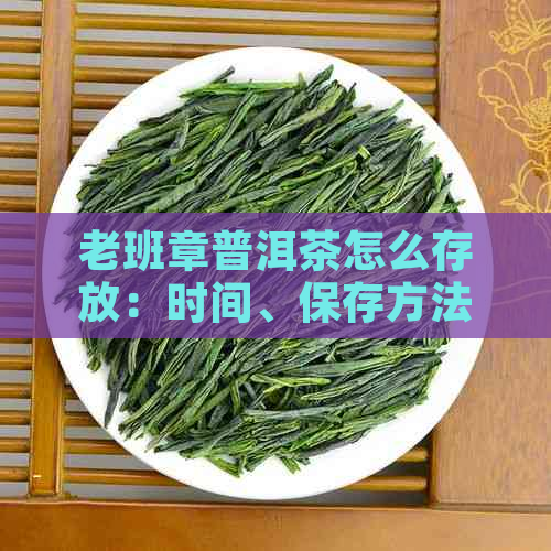 老班章普洱茶怎么存放：时间、保存方法与保质期