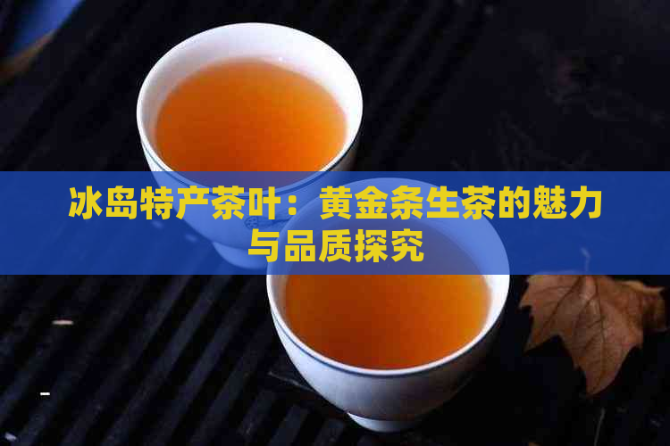 冰岛特产茶叶：黄金条生茶的魅力与品质探究