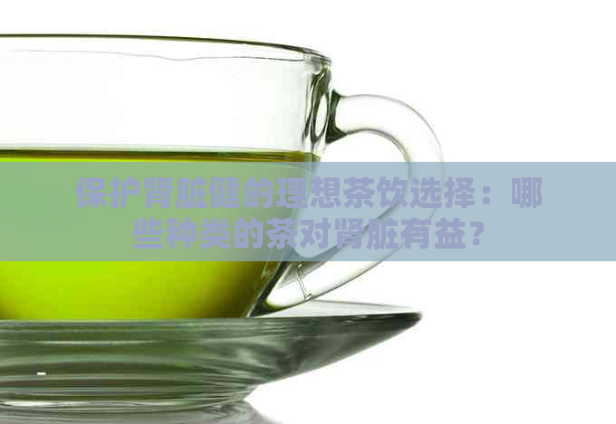 保护肾脏健的理想茶饮选择：哪些种类的茶对肾脏有益？